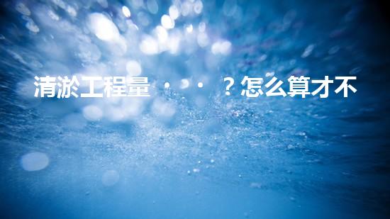 清淤工程量？怎么算才不會(huì)被坑！